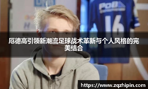 厄德高引领新潮流足球战术革新与个人风格的完美结合