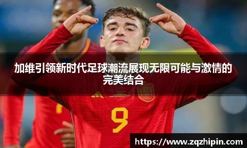 加维引领新时代足球潮流展现无限可能与激情的完美结合