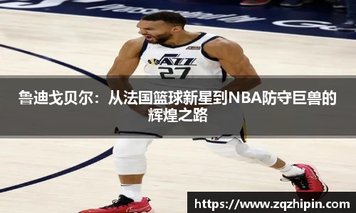 鲁迪戈贝尔：从法国篮球新星到NBA防守巨兽的辉煌之路