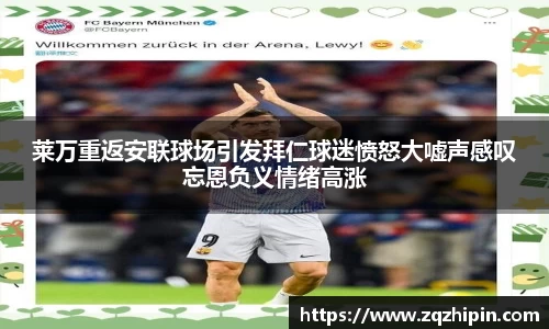 莱万重返安联球场引发拜仁球迷愤怒大嘘声感叹忘恩负义情绪高涨